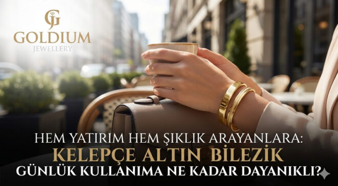 Hem Yatırım Hem Şıklık Arayanlara: Kelepçe Altın Bilezik Günlük Kullanıma Ne Kadar Dayanıklı?