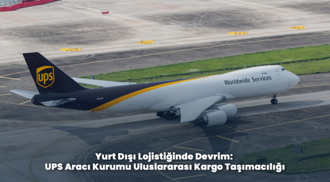 Yurt Dışı Lojistiğinde Devrim: UPS Aracı Kurumu Uluslararası Kargo Taşımacılığı
