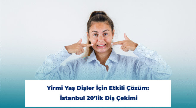 Yirmi Yaş Dişler İçin Etkili Çözüm: İstanbul 20’lik Diş Çekimi