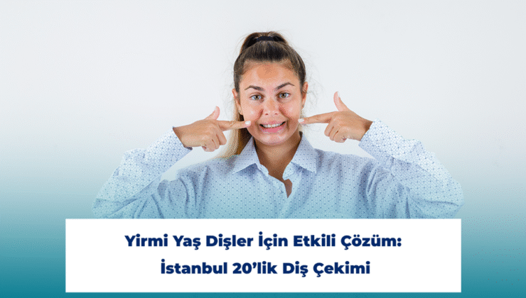 Yirmi Yaş Dişler İçin Etkili Çözüm: İstanbul 20’lik Diş Çekimi